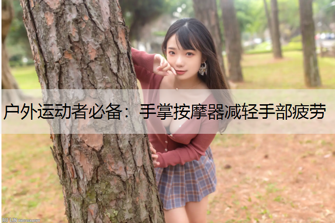 户外运动者必备：手掌按摩器减轻手部疲劳